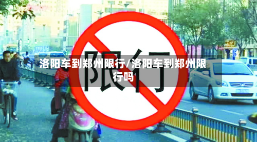 洛阳车到郑州限行/洛阳车到郑州限行吗-第2张图片