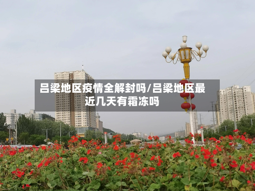 吕梁地区疫情全解封吗/吕梁地区最近几天有霜冻吗