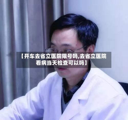 【开车去省立医院限号吗,去省立医院看病当天检查可以吗】