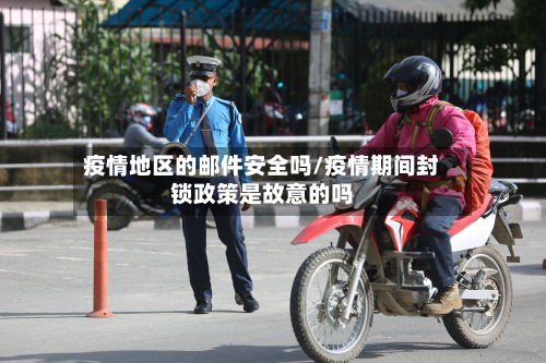 疫情地区的邮件安全吗/疫情期间封锁政策是故意的吗