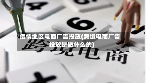 疫情地区电商广告投放(跨境电商广告投放是做什么的)
