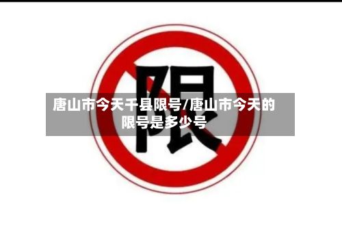 唐山市今天千县限号/唐山市今天的限号是多少号