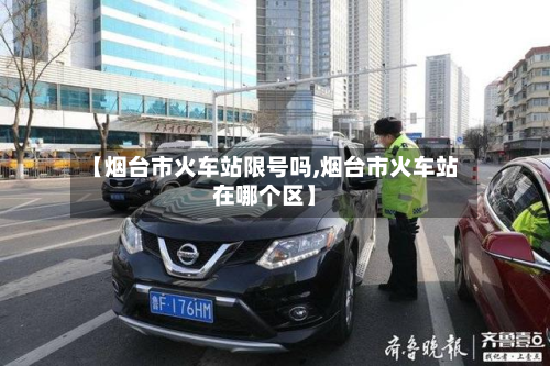【烟台市火车站限号吗,烟台市火车站在哪个区】-第2张图片