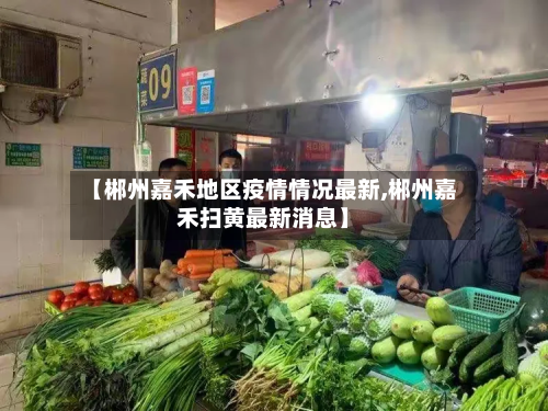 【郴州嘉禾地区疫情情况最新,郴州嘉禾扫黄最新消息】