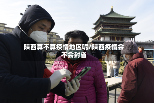 陕西算不算疫情地区呢/陕西疫情会不会封省