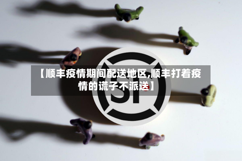 【顺丰疫情期间配送地区,顺丰打着疫情的谎子不派送】-第3张图片