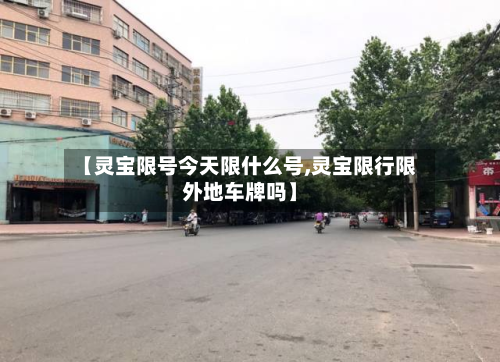 【灵宝限号今天限什么号,灵宝限行限外地车牌吗】