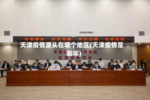天津疫情源头在哪个地区(天津疫情是哪年)