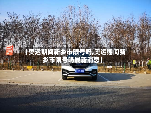 【奥运期间新乡市限号吗,奥运期间新乡市限号吗最新消息】-第2张图片