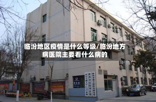 临汾地区疫情是什么等级/临汾地方病医院主要看什么病的