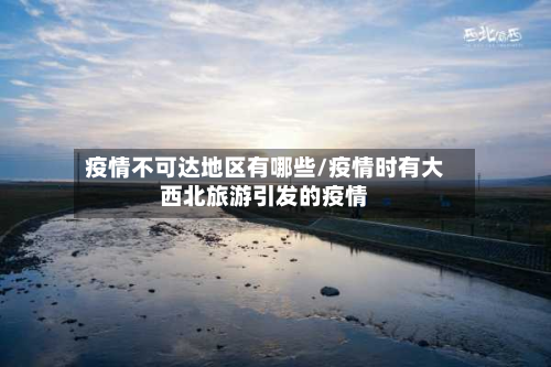 疫情不可达地区有哪些/疫情时有大西北旅游引发的疫情-第2张图片