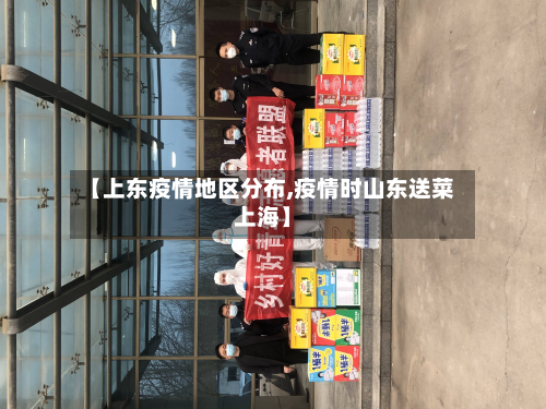 【上东疫情地区分布,疫情时山东送菜上海】