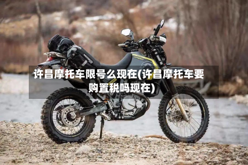 许昌摩托车限号么现在(许昌摩托车要购置税吗现在)