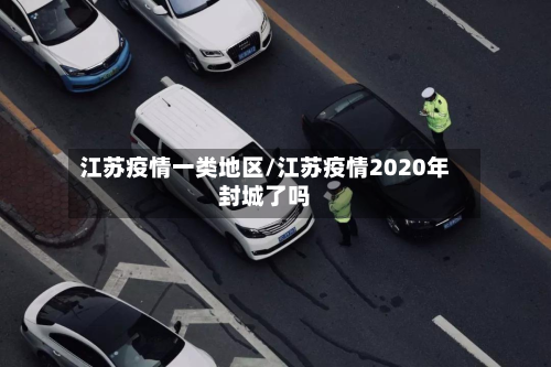江苏疫情一类地区/江苏疫情2020年封城了吗