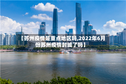【苏州疫情是重点地区吗,2022年6月份苏州疫情封城了吗】-第2张图片