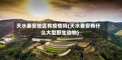 天水秦安地区有疫情吗(天水秦安有什么大型野生动物)