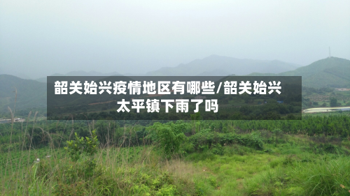 韶关始兴疫情地区有哪些/韶关始兴太平镇下雨了吗