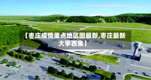 【枣庄疫情重点地区图最新,枣庄最新大事西集】