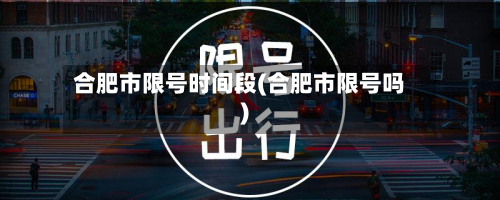 合肥市限号时间段(合肥市限号吗)