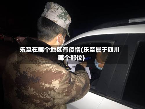 乐至在哪个地区有疫情(乐至属于四川哪个部位)-第1张图片