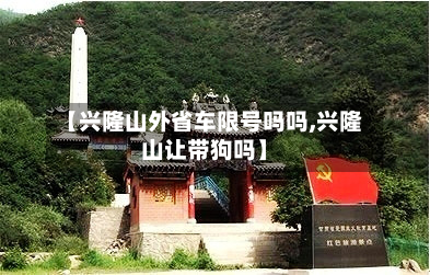 【兴隆山外省车限号吗吗,兴隆山让带狗吗】