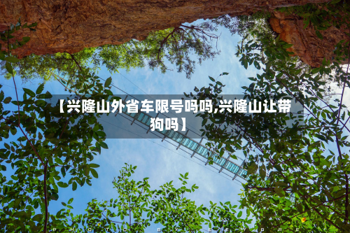 【兴隆山外省车限号吗吗,兴隆山让带狗吗】-第2张图片