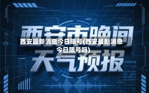 西安最新消息今日限号(西安最新消息今日限号吗)