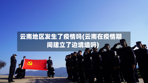 云南地区发生了疫情吗(云南在疫情期间建立了边境墙吗)