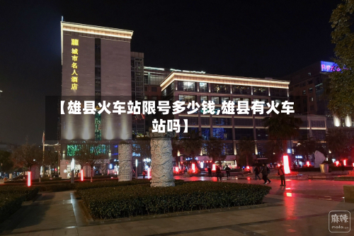 【雄县火车站限号多少钱,雄县有火车站吗】-第2张图片