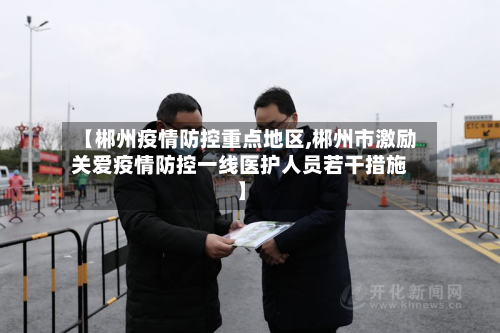 【郴州疫情防控重点地区,郴州市激励关爱疫情防控一线医护人员若干措施】-第2张图片