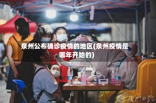 泉州公布确诊疫情的地区(泉州疫情是哪年开始的)
