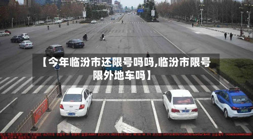【今年临汾市还限号吗吗,临汾市限号限外地车吗】