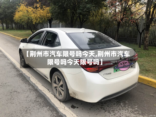 【荆州市汽车限号吗今天,荆州市汽车限号吗今天限号吗】-第3张图片