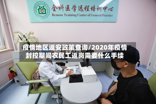 疫情地区返安政策查询/2020年疫情封控期间农民工返岗需要什么手续-第2张图片