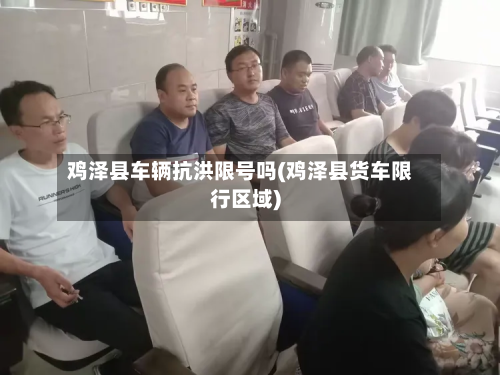 鸡泽县车辆抗洪限号吗(鸡泽县货车限行区域)
