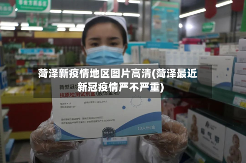 菏泽新疫情地区图片高清(菏泽最近新冠疫情严不严重)-第2张图片