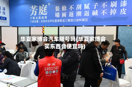 华夏家博会汽车限号吗(华夏家博会买东西会便宜吗)-第2张图片