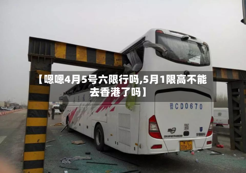 【嗯嗯4月5号六限行吗,5月1限高不能去香港了吗】-第3张图片