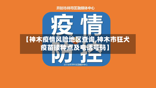【神木疫情风险地区查询,神木市狂犬疫苗接种点及电话号码】
