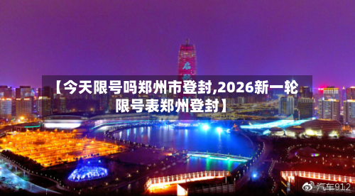 【今天限号吗郑州市登封,2026新一轮限号表郑州登封】