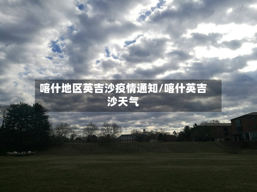 喀什地区英吉沙疫情通知/喀什英吉沙天气
