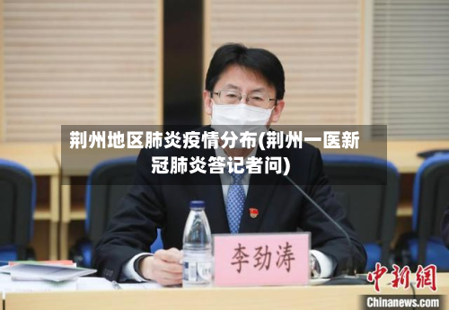 荆州地区肺炎疫情分布(荆州一医新冠肺炎答记者问)-第3张图片