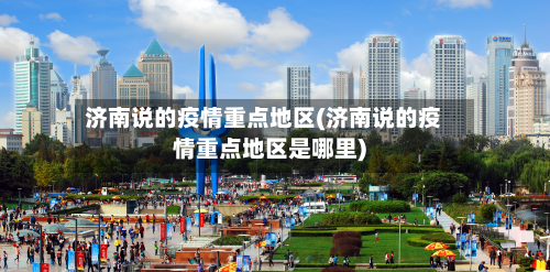 济南说的疫情重点地区(济南说的疫情重点地区是哪里)-第2张图片