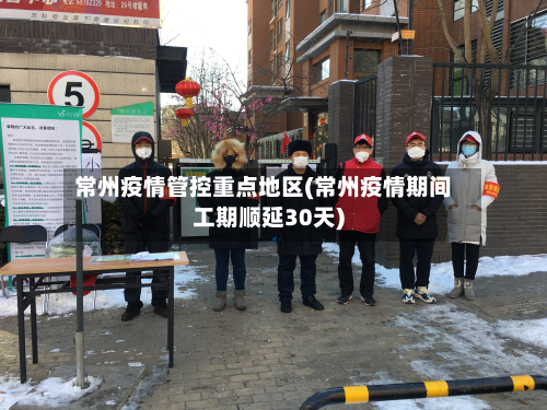 常州疫情管控重点地区(常州疫情期间工期顺延30天)