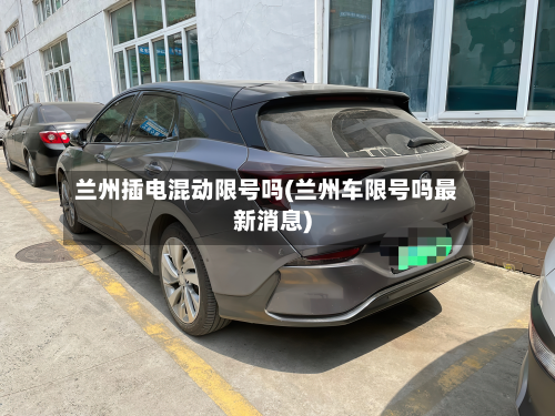 兰州插电混动限号吗(兰州车限号吗最新消息)