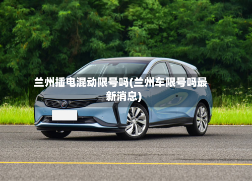 兰州插电混动限号吗(兰州车限号吗最新消息)-第2张图片