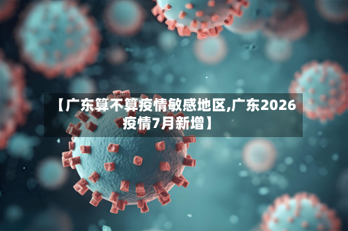 【广东算不算疫情敏感地区,广东2026疫情7月新增】