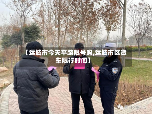 【运城市今天平路限号吗,运城市区货车限行时间】