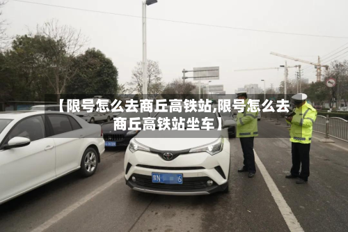 【限号怎么去商丘高铁站,限号怎么去商丘高铁站坐车】-第2张图片