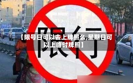 【限号日可以去上牌照么,星期日可以上临时牌照】